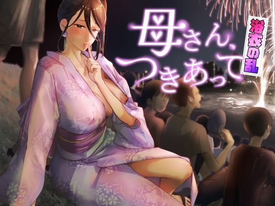 母さん、つきあって〜浴衣の乱〜❤カラシナ円【巨乳】