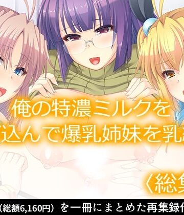 俺の特濃ミルクを注ぎ込んで爆乳姉妹を乳絞り ＜総集編＞【あまからや❤処女】