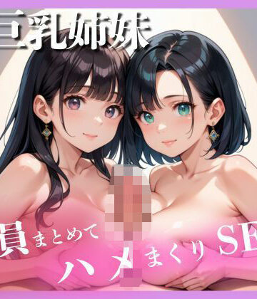 W巨乳姉妹 全員まとめてハメまくりセックス【風船ぱいぱい❤人妻・主婦】
